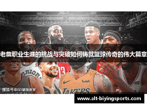 老詹职业生涯的挑战与突破如何铸就篮球传奇的伟大篇章