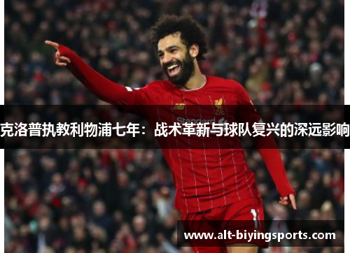 克洛普执教利物浦七年：战术革新与球队复兴的深远影响