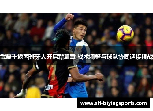武磊重返西班牙人开启新篇章 战术调整与球队协同迎接挑战