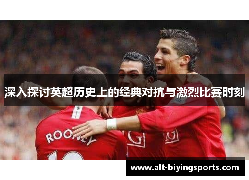 深入探讨英超历史上的经典对抗与激烈比赛时刻