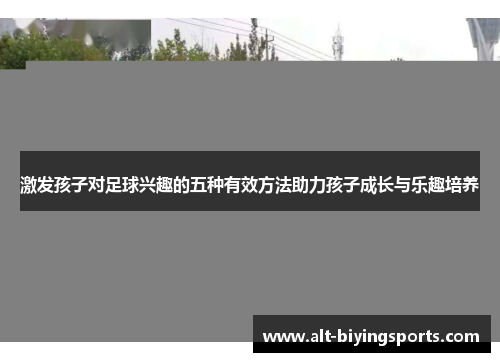 激发孩子对足球兴趣的五种有效方法助力孩子成长与乐趣培养