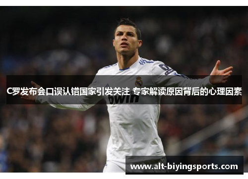 C罗发布会口误认错国家引发关注 专家解读原因背后的心理因素