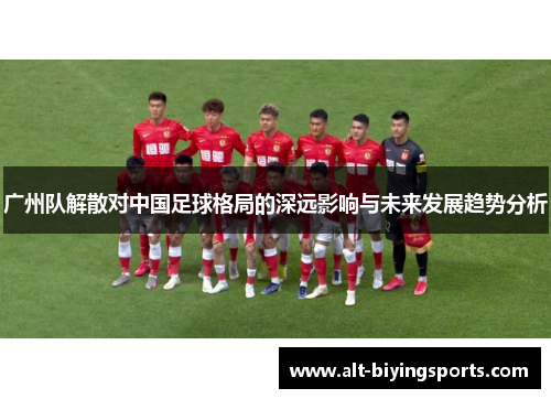 广州队解散对中国足球格局的深远影响与未来发展趋势分析
