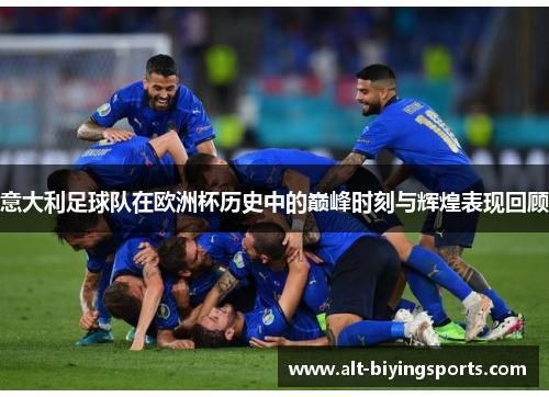 意大利足球队在欧洲杯历史中的巅峰时刻与辉煌表现回顾