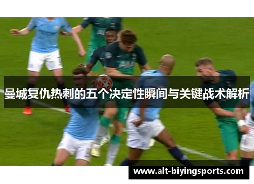 曼城复仇热刺的五个决定性瞬间与关键战术解析