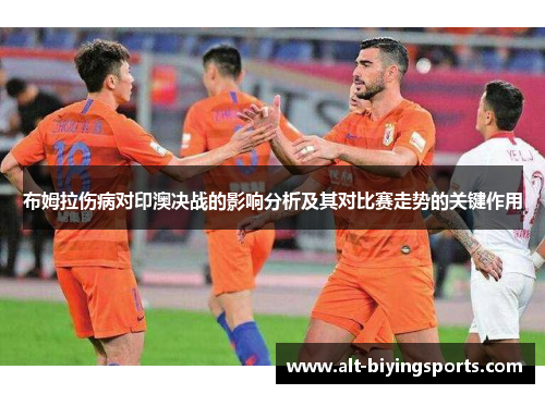 布姆拉伤病对印澳决战的影响分析及其对比赛走势的关键作用