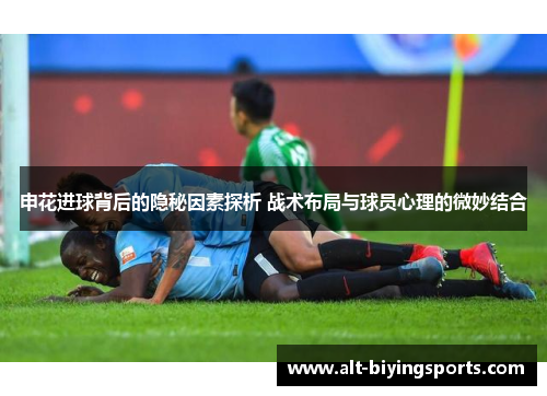 申花进球背后的隐秘因素探析 战术布局与球员心理的微妙结合