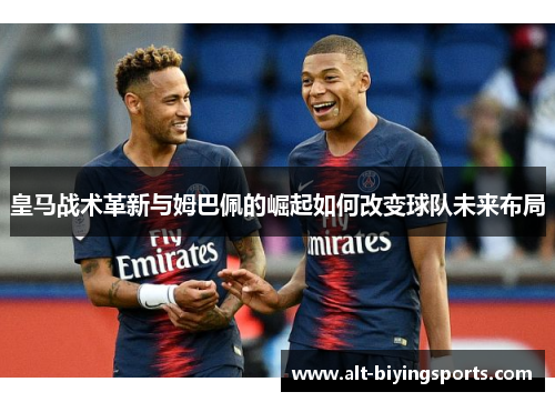 皇马战术革新与姆巴佩的崛起如何改变球队未来布局