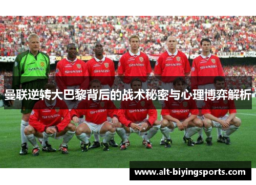 曼联逆转大巴黎背后的战术秘密与心理博弈解析