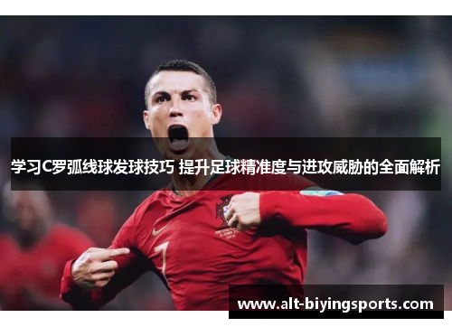 学习C罗弧线球发球技巧 提升足球精准度与进攻威胁的全面解析