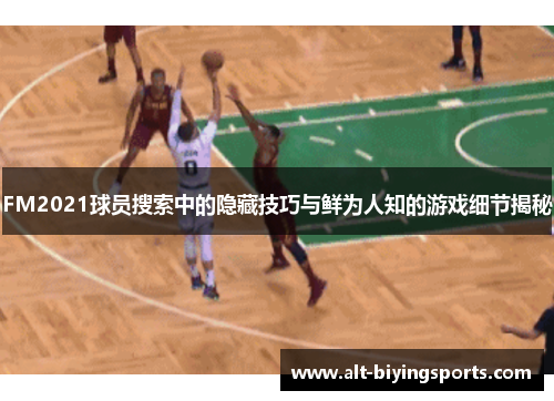 FM2021球员搜索中的隐藏技巧与鲜为人知的游戏细节揭秘