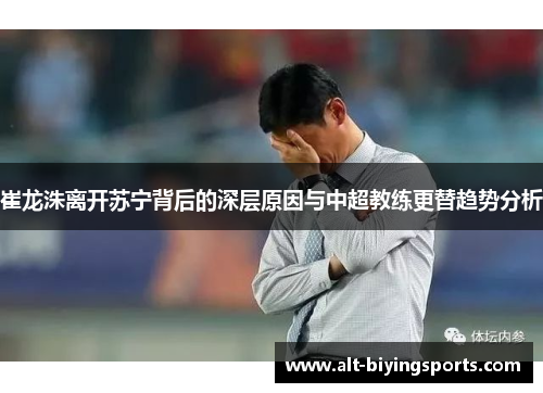 崔龙洙离开苏宁背后的深层原因与中超教练更替趋势分析