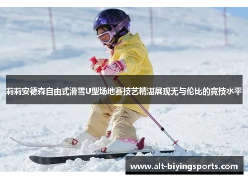 莉莉安德森自由式滑雪U型场地赛技艺精湛展现无与伦比的竞技水平