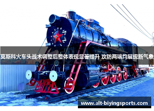 莫斯科火车头战术调整后整体表现显著提升 攻防两端均展现新气象