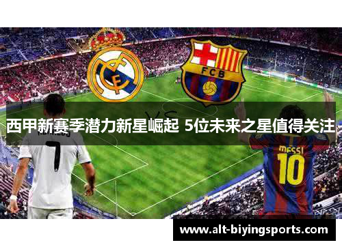 西甲新赛季潜力新星崛起 5位未来之星值得关注 西甲新赛季潜力新星崛起 5位未来之星值得关注
