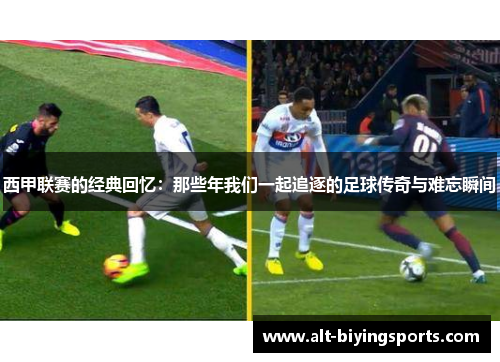 西甲联赛的经典回忆:那些年我们一起追逐的足球传奇与难忘瞬间 西甲联赛的经典回忆:那些年我们一起追逐的足球传奇与难忘瞬间