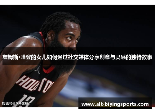 詹姆斯·哈登的女儿如何通过社交媒体分享创意与灵感的独特故事 詹姆斯·哈登的女儿如何通过社交媒体分享创意与灵感的独特故事