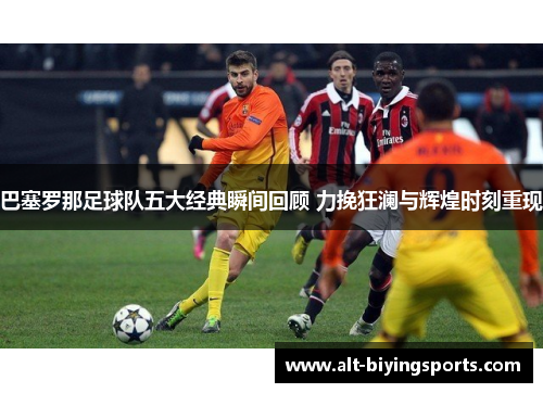 巴塞罗那足球队五大经典瞬间回顾 力挽狂澜与辉煌时刻重现