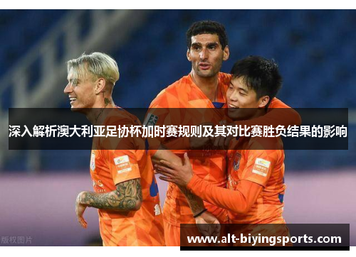 深入解析澳大利亚足协杯加时赛规则及其对比赛胜负结果的影响