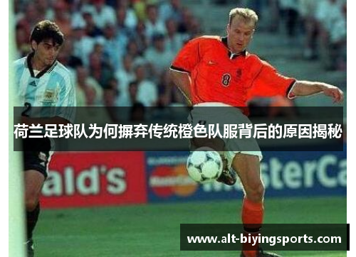 荷兰足球队为何摒弃传统橙色队服背后的原因揭秘