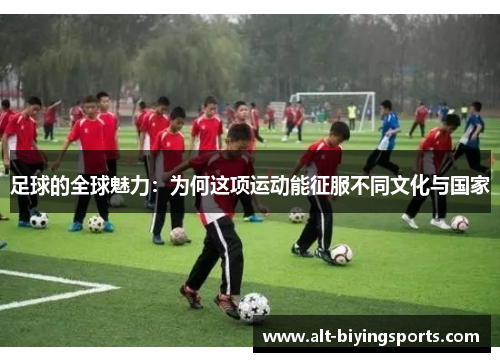 足球的全球魅力：为何这项运动能征服不同文化与国家