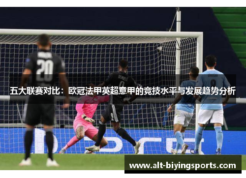 五大联赛对比:欧冠法甲英超意甲的竞技水平与发展趋势分析 五大联赛对比:欧冠法甲英超意甲的竞技水平与发展趋势分析