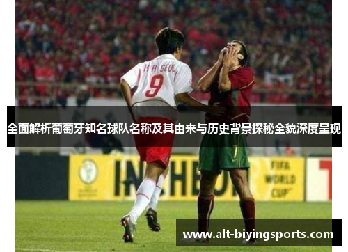 全面解析葡萄牙知名球队名称及其由来与历史背景探秘全貌深度呈现 全面解析葡萄牙知名球队名称及其由来与历史背景探秘全貌深度呈现