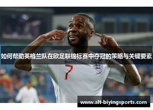 如何帮助英格兰队在欧足联锦标赛中夺冠的策略与关键要素 如何帮助英格兰队在欧足联锦标赛中夺冠的策略与关键要素
