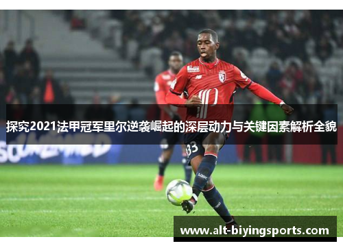 探究2021法甲冠军里尔逆袭崛起的深层动力与关键因素解析全貌 探究2021法甲冠军里尔逆袭崛起的深层动力与关键因素解析全貌