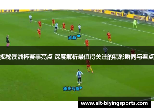 揭秘澳洲杯赛事亮点 深度解析最值得关注的精彩瞬间与看点 揭秘澳洲杯赛事亮点 深度解析最值得关注的精彩瞬间与看点