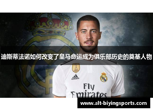 迪斯蒂法诺如何改变了皇马命运成为俱乐部历史的奠基人物 迪斯蒂法诺如何改变了皇马命运成为俱乐部历史的奠基人物
