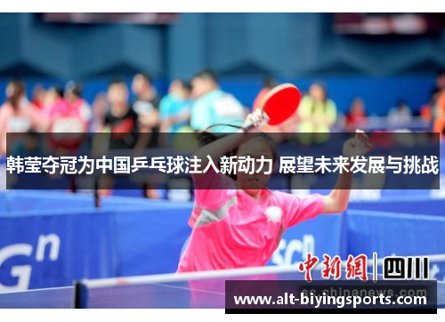 韩莹夺冠为中国乒乓球注入新动力 展望未来发展与挑战 韩莹夺冠为中国乒乓球注入新动力 展望未来发展与挑战