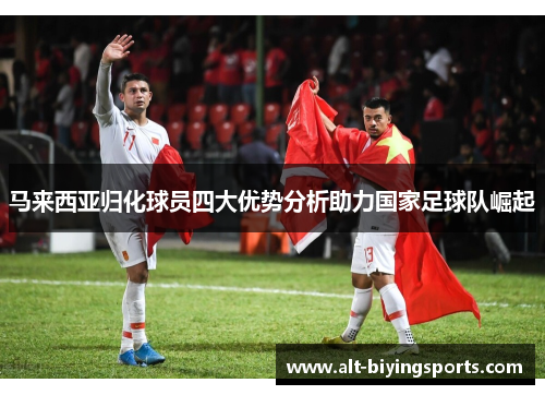 马来西亚归化球员四大优势分析助力国家足球队崛起 马来西亚归化球员四大优势分析助力国家足球队崛起